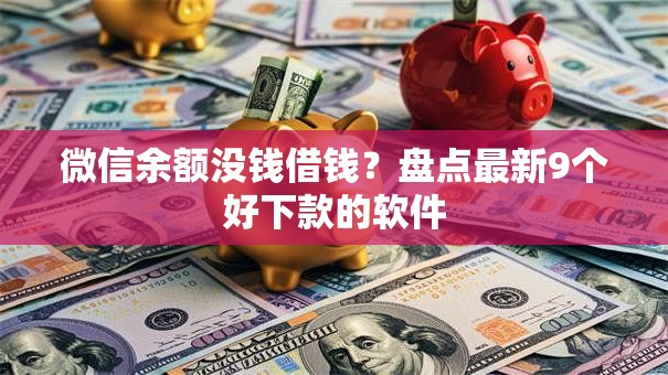 微信余额没钱借钱?盘点最新9个好下款的软件 微信余额没钱借钱?盘点最新9个好下款的软件
