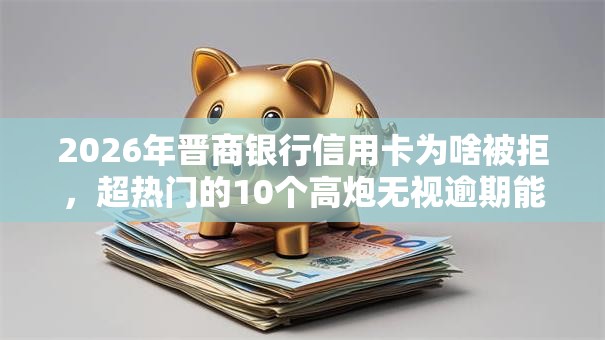 2026年晋商银行信用卡为啥被拒,超热门的10个高炮无视逾期能下的软件推荐 2026年晋商银行信用卡为啥被拒,超热门的10个高炮无视逾期能下的软件推荐