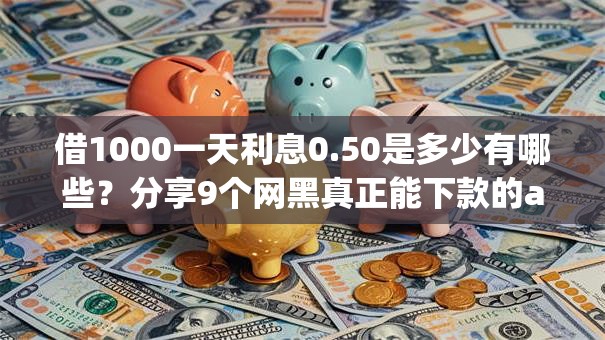 借1000一天利息0.50是多少有哪些？分享9个网黑真正能下款的app