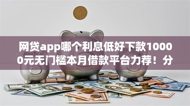 网贷app哪个利息低好下款10000元无门槛本月借款平台力荐!分享小额网贷口子10000元无门槛借款 网贷app哪个利息低好下款10000元无门槛本月借款平台力荐!分享小额网贷口子10000元无门槛借款