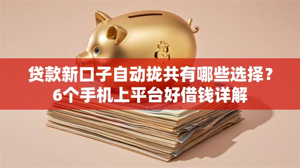 贷款新口子自动拢共有哪些选择？6个手机上平台好借钱详解