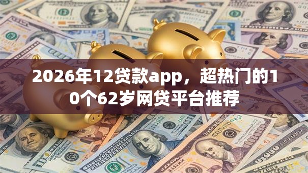 2026年12贷款app,超热门的10个62岁网贷平台推荐 2026年12贷款app,超热门的10个62岁网贷平台推荐