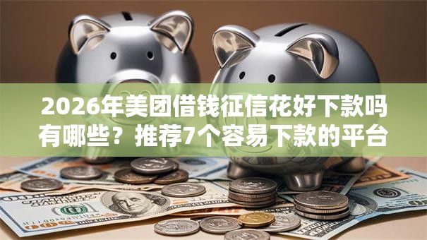 2026年美团借钱征信花好下款吗有哪些？推荐7个容易下款的平台