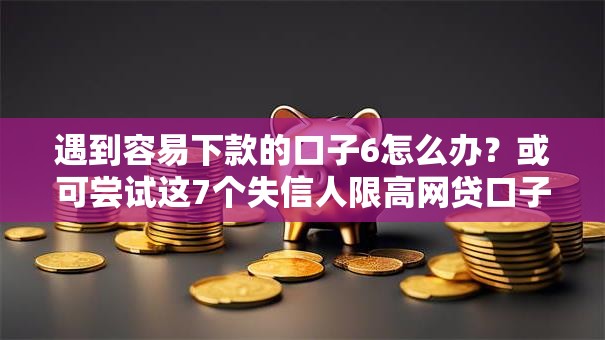 遇到容易下款的口子6怎么办？或可尝试这7个失信人限高网贷口子