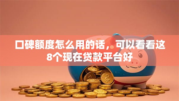 口碑额度怎么用的话,可以看看这8个现在贷款平台好 口碑额度怎么用的话,可以看看这8个现在贷款平台好