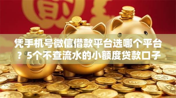 凭手机号微信借款平台选哪个平台?5个不查流水的小额度贷款口子推荐 凭手机号微信借款平台选哪个平台?5个不查流水的小额度贷款口子推荐