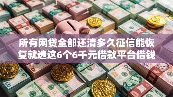 所有网贷全部还清多久征信能恢复就选这6个6千元借款平台借钱好借 所有网贷全部还清多久征信能恢复就选这6个6千元借款平台借钱好借