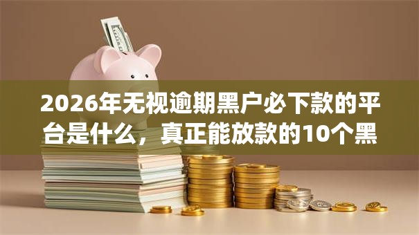 2026年无视逾期黑户必下款的平台是什么，真正能放款的10个黑口子必下款app2023推荐