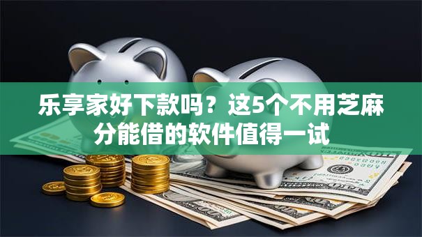 乐享家好下款吗？这5个不用芝麻分能借的软件值得一试