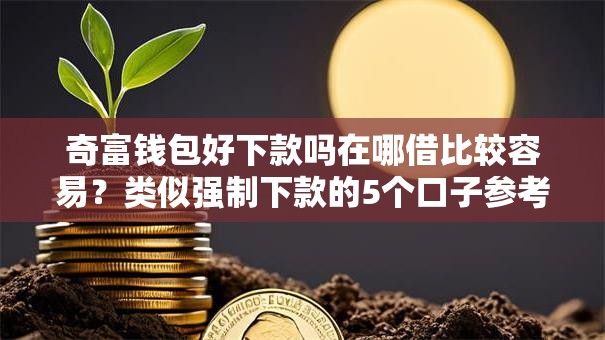 奇富钱包好下款吗在哪借比较容易?类似强制下款的5个口子参考 奇富钱包好下款吗在哪借比较容易?类似强制下款的5个口子参考