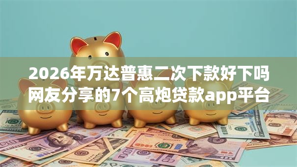 2026年万达普惠二次下款好下吗网友分享的7个高炮贷款app平台我觉得不错！