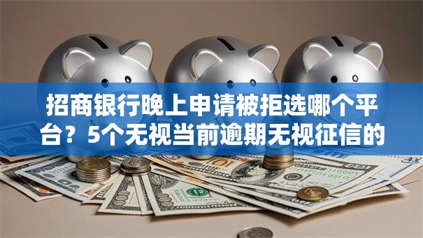 招商银行晚上申请被拒选哪个平台？5个无视当前逾期无视征信的借款口子推荐