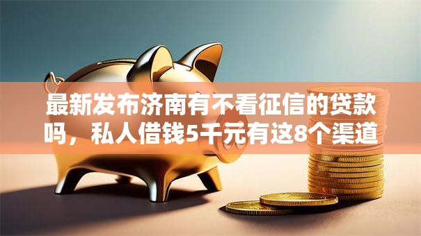最新发布济南有不看征信的贷款吗，私人借钱5千元有这8个渠道