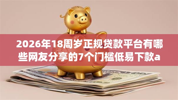2026年18周岁正规贷款平台有哪些网友分享的7个门槛低易下款app我觉得不错！