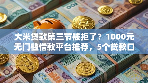 大米贷款第三节被拒了?1000元无门槛借款平台推荐,5个贷款口子平台盘点 大米贷款第三节被拒了?1000元无门槛借款平台推荐,5个贷款口子平台盘点