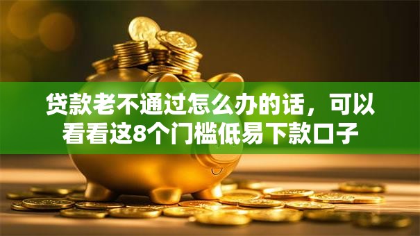 贷款老不通过怎么办的话，可以看看这8个门槛低易下款口子