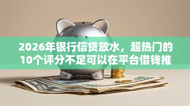 2026年银行信贷放水,超热门的10个评分不足可以在平台借钱推荐 2026年银行信贷放水,超热门的10个评分不足可以在平台借钱推荐