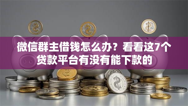 微信群主借钱怎么办？看看这7个贷款平台有没有能下款的