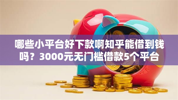 哪些小平台好下款啊知乎能借到钱吗?3000元无门槛借款5个平台推荐 哪些小平台好下款啊知乎能借到钱吗?3000元无门槛借款5个平台推荐