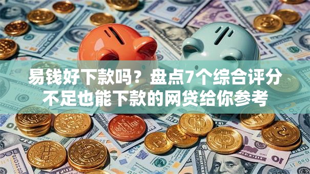 易钱好下款吗?盘点7个综合评分不足也能下款的网贷给你参考 易钱好下款吗?盘点7个综合评分不足也能下款的网贷给你参考