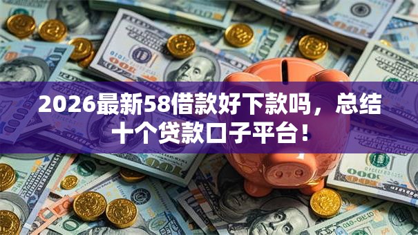2026最新58借款好下款吗，总结十个贷款口子平台！