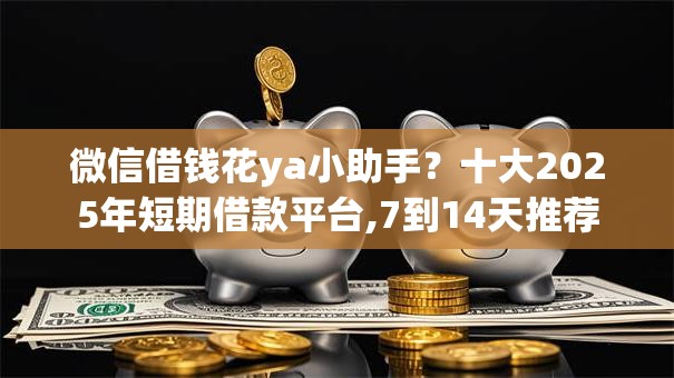 微信借钱花ya小助手？十大2025年短期借款平台,7到14天推荐