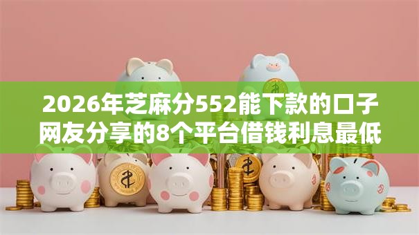 2026年芝麻分552能下款的口子网友分享的8个平台借钱利息最低我觉得不错！