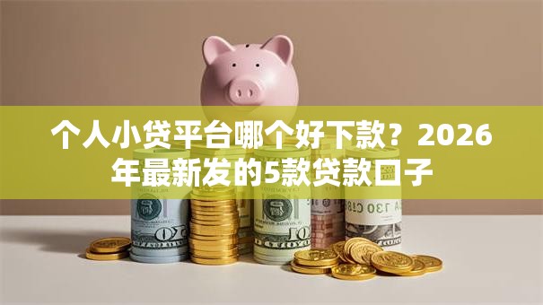 个人小贷平台哪个好下款？2026年最新发的5款贷款口子