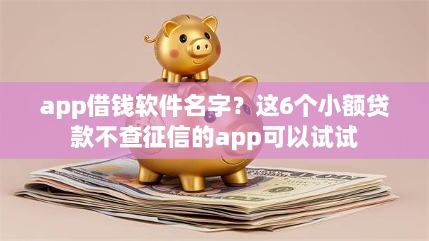 app借钱软件名字？这6个小额贷款不查征信的app可以试试