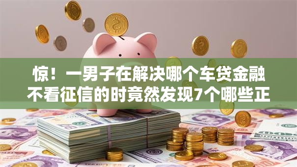 惊！一男子在解决哪个车贷金融不看征信的时竟然发现7个哪些正规平台可以借钱，事后分享了出来