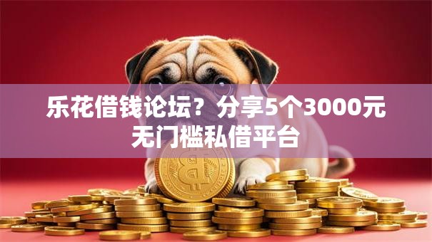 乐花借钱论坛？分享5个3000元无门槛私借平台