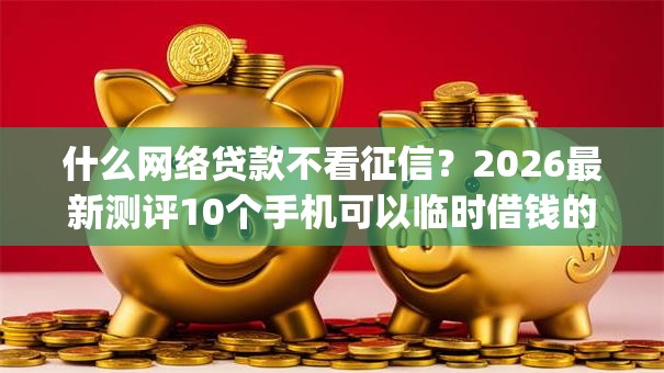 什么网络贷款不看征信？2026最新测评10个手机可以临时借钱的app