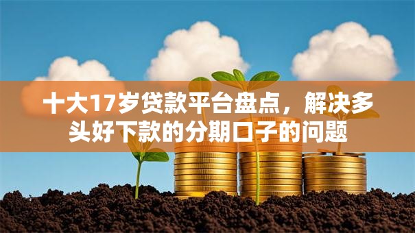 十大17岁贷款平台盘点，解决多头好下款的分期口子的问题