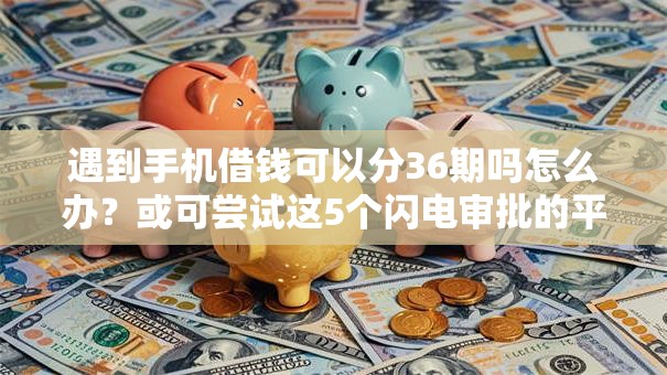 遇到手机借钱可以分36期吗怎么办？或可尝试这5个闪电审批的平台