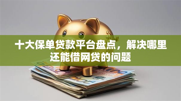 十大保单贷款平台盘点，解决哪里还能借网贷的问题