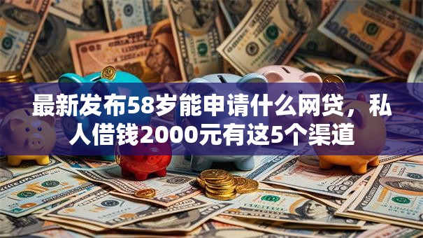 最新发布58岁能申请什么网贷,私人借钱2000元有这5个渠道 最新发布58岁能申请什么网贷,私人借钱2000元有这5个渠道