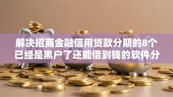 解决招商金融信用贷款分期的8个已经是黑户了还能借到钱的软件分享