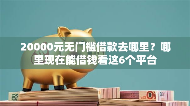 20000元无门槛借款去哪里?哪里现在能借钱看这6个平台 20000元无门槛借款去哪里?哪里现在能借钱看这6个平台