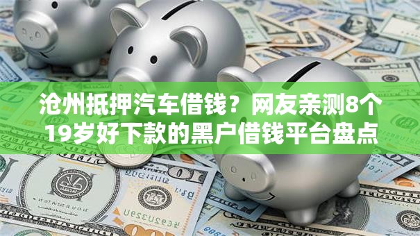沧州抵押汽车借钱?网友亲测8个19岁好下款的黑户借钱平台盘点 沧州抵押汽车借钱?网友亲测8个19岁好下款的黑户借钱平台盘点