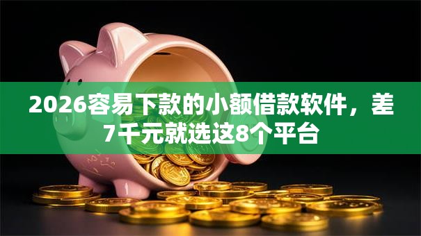 2026容易下款的小额借款软件,差7千元就选这8个平台 2026容易下款的小额借款软件,差7千元就选这8个平台