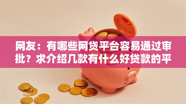 网友:有哪些网贷平台容易通过审批?求介绍几款有什么好贷款的平台 网友:有哪些网贷平台容易通过审批?求介绍几款有什么好贷款的平台