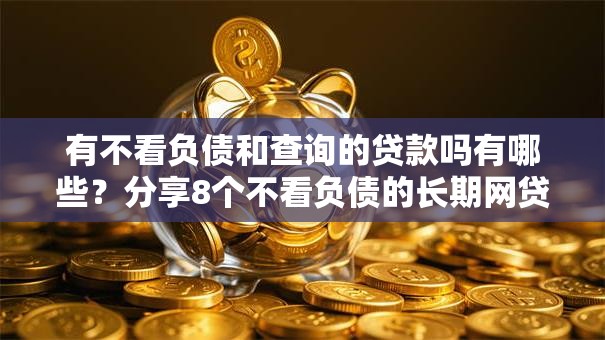 有不看负债和查询的贷款吗有哪些?分享8个不看负债的长期网贷平台 有不看负债和查询的贷款吗有哪些?分享8个不看负债的长期网贷平台