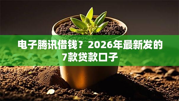 电子腾讯借钱?2026年最新发的7款贷款口子 电子腾讯借钱?2026年最新发的7款贷款口子