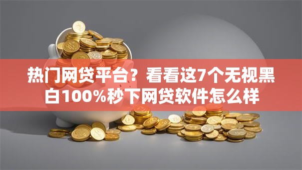 热门网贷平台？看看这7个无视黑白100%秒下网贷软件怎么样