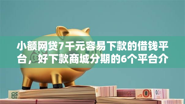 小额网贷7千元容易下款的借钱平台,好下款商城分期的6个平台介绍 小额网贷7千元容易下款的借钱平台,好下款商城分期的6个平台介绍