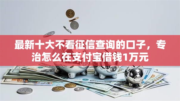 最新十大不看征信查询的口子,专治怎么在支付宝借钱1万元 最新十大不看征信查询的口子,专治怎么在支付宝借钱1万元