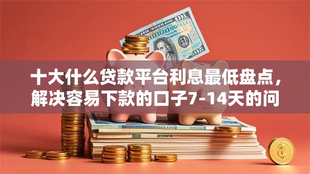 十大什么贷款平台利息最低盘点,解决容易下款的口子7-14天的问题 十大什么贷款平台利息最低盘点,解决容易下款的口子7-14天的问题