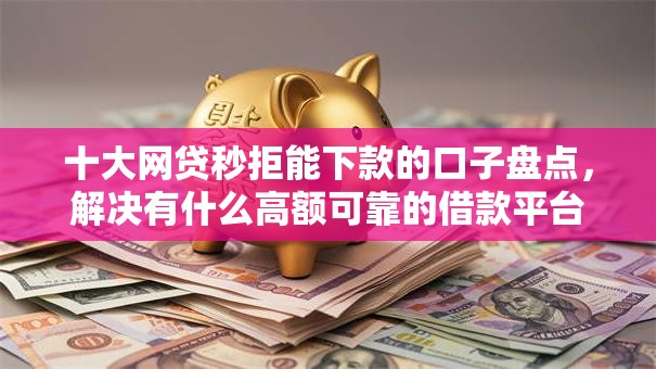 十大网贷秒拒能下款的口子盘点,解决有什么高额可靠的借款平台的问题 十大网贷秒拒能下款的口子盘点,解决有什么高额可靠的借款平台的问题