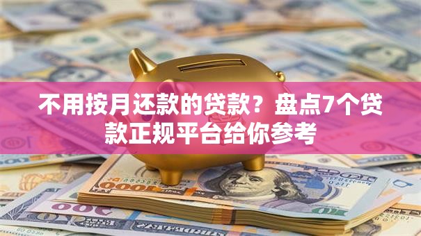 不用按月还款的贷款?盘点7个贷款正规平台给你参考 不用按月还款的贷款?盘点7个贷款正规平台给你参考