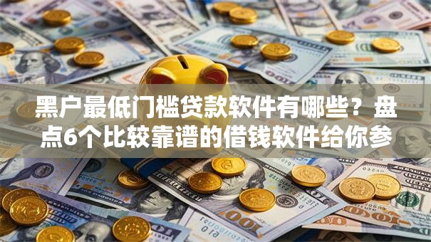 黑户最低门槛贷款软件有哪些?盘点6个比较靠谱的借钱软件给你参考 黑户最低门槛贷款软件有哪些?盘点6个比较靠谱的借钱软件给你参考